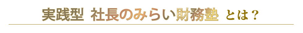 実践型 社長のみらい財務塾とは？