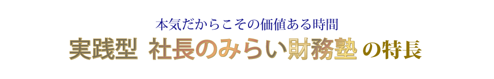 本気だからこその価値ある時間 実践型社長のみらい財務塾の特長