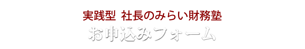 実践型 社長のみらい財務塾 お申込みフォーム